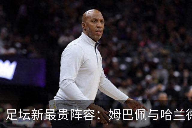 足坛新最贵阵容：姆巴佩与哈兰德领衔，阵容总值16亿欧